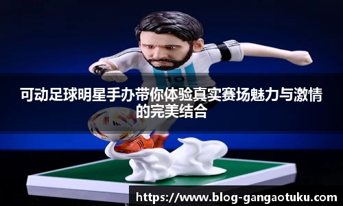 可动足球明星手办带你体验真实赛场魅力与激情的完美结合