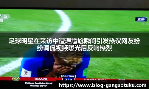 足球明星在采访中遭遇尴尬瞬间引发热议网友纷纷调侃视频曝光后反响热烈