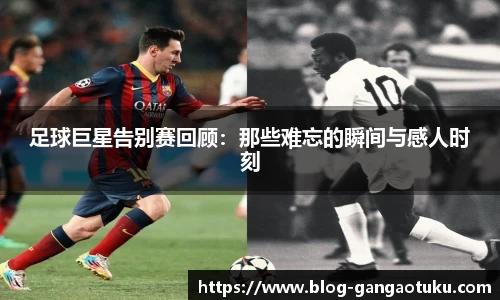 足球巨星告别赛回顾：那些难忘的瞬间与感人时刻