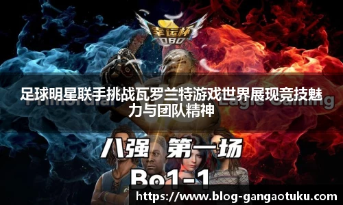 足球明星联手挑战瓦罗兰特游戏世界展现竞技魅力与团队精神